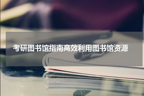  考研图书馆指南高效利用图书馆资源