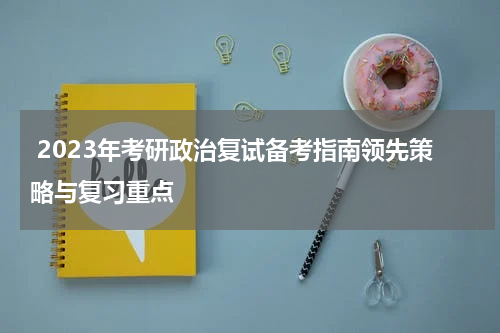  2023年考研政治复试备考指南领先策略与复习重点