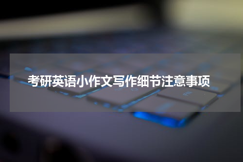  考研英语小作文写作细节注意事项