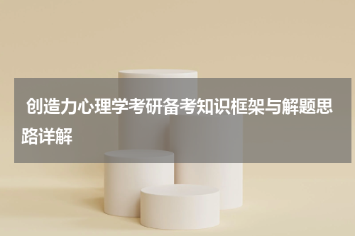  创造力心理学考研备考知识框架与解题思路详解