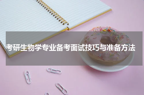  考研生物学专业备考面试技巧与准备方法