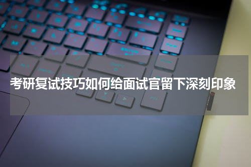  考研复试技巧如何给面试官留下深刻印象