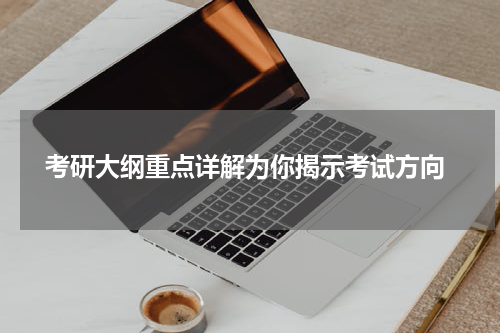  考研大纲重点详解为你揭示考试方向
