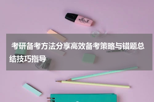  考研备考方法分享高效备考策略与错题总结技巧指导