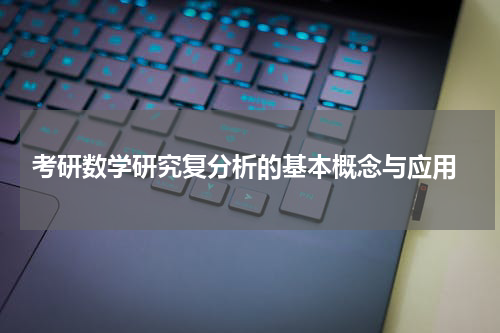  考研数学研究复分析的基本概念与应用
