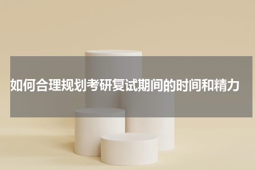  如何合理规划考研复试期间的时间和精力