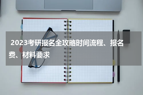  2023考研报名全攻略时间流程、报名费、材料要求