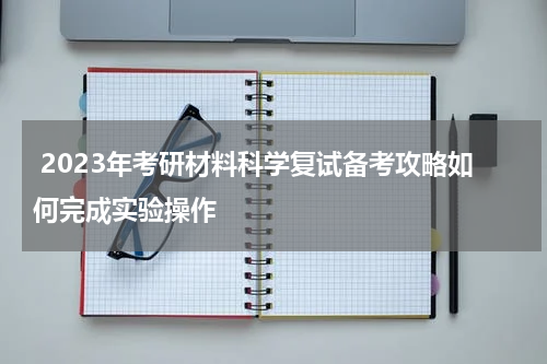  2023年考研材料科学复试备考攻略如何完成实验操作
