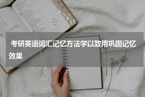  考研英语词汇记忆方法学以致用巩固记忆效果
