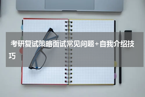  考研复试策略面试常见问题+自我介绍技巧