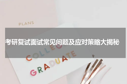  考研复试面试常见问题及应对策略大揭秘