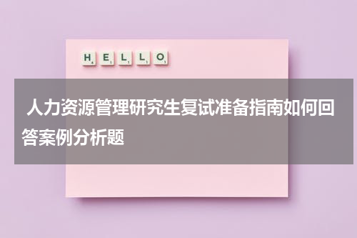  人力资源管理研究生复试准备指南如何回答案例分析题