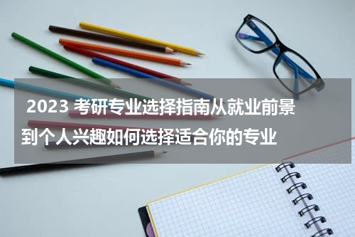  2023 考研专业选择指南从就业前景到个人兴趣如何选择适合你的专业
