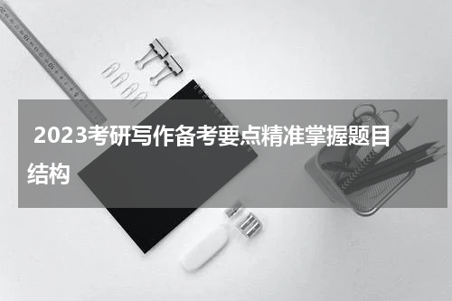  2023考研写作备考要点精准掌握题目结构
