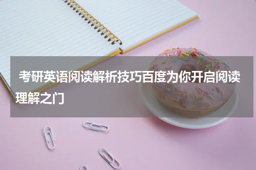  考研英语阅读解析技巧百度为你开启阅读理解之门