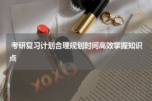  考研复习计划合理规划时间高效掌握知识点