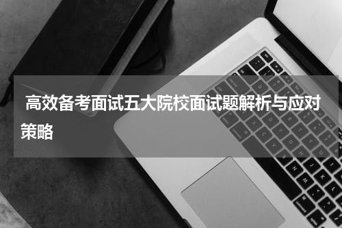  高效备考面试五大院校面试题解析与应对策略