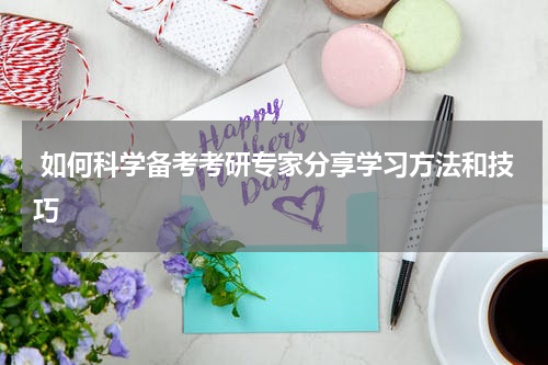  如何科学备考考研专家分享学习方法和技巧