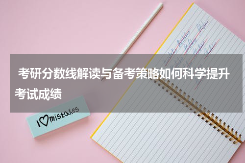  考研分数线解读与备考策略如何科学提升考试成绩
