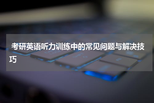  考研英语听力训练中的常见问题与解决技巧