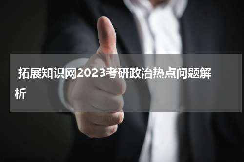  拓展知识网2023考研政治热点问题解析
