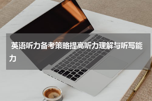  英语听力备考策略提高听力理解与听写能力