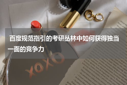  百度规范指引的考研丛林中如何获得独当一面的竞争力