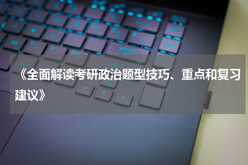 《全面解读考研政治题型技巧、重点和复习建议》