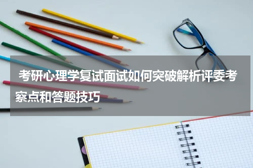  考研心理学复试面试如何突破解析评委考察点和答题技巧