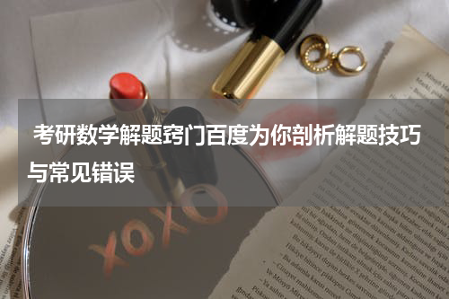  考研数学解题窍门百度为你剖析解题技巧与常见错误