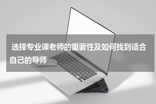  选择专业课老师的重要性及如何找到适合自己的导师