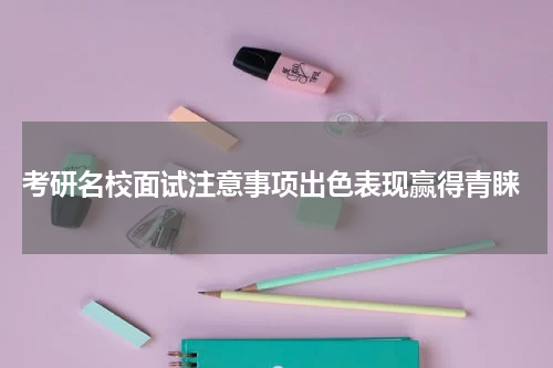  考研名校面试注意事项出色表现赢得青睐