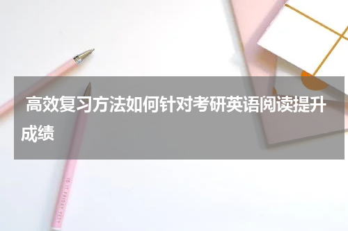  高效复习方法如何针对考研英语阅读提升成绩