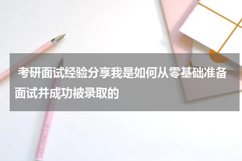  考研面试经验分享我是如何从零基础准备面试并成功被录取的
