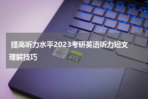  提高听力水平2023考研英语听力短文理解技巧