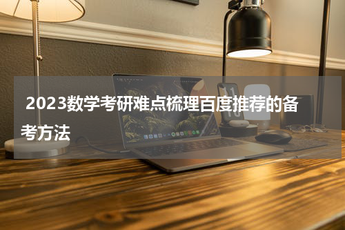 2023数学考研难点梳理百度推荐的备考方法
