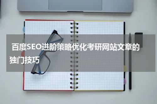  百度SEO进阶策略优化考研网站文章的独门技巧