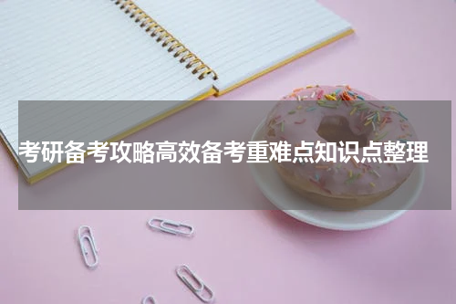  考研备考攻略高效备考重难点知识点整理