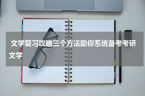  文学复习攻略三个方法助你系统备考考研文学