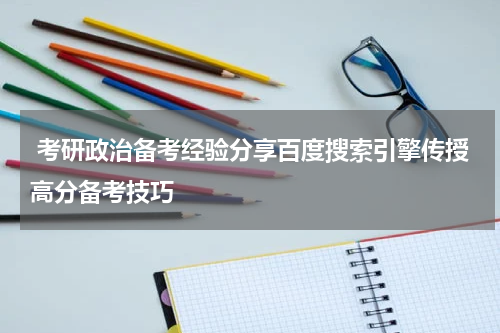  考研政治备考经验分享百度搜索引擎传授高分备考技巧