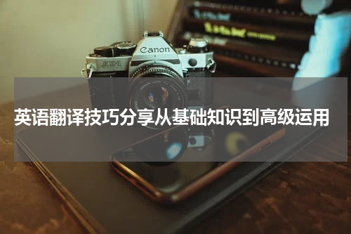  英语翻译技巧分享从基础知识到高级运用