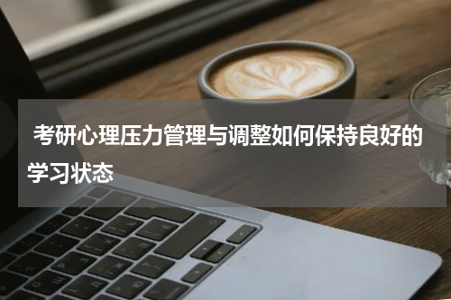 考研心理压力管理与调整如何保持良好的学习状态