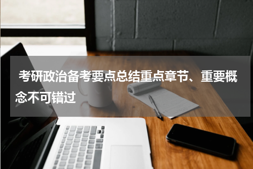  考研政治备考要点总结重点章节、重要概念不可错过