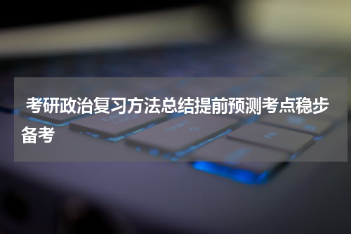  考研政治复习方法总结提前预测考点稳步备考