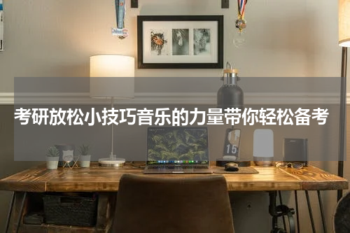  考研放松小技巧音乐的力量带你轻松备考