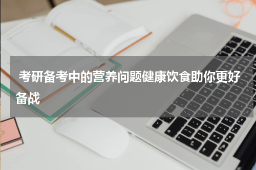  考研备考中的营养问题健康饮食助你更好备战