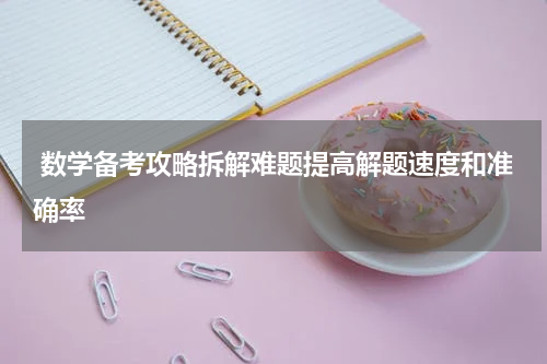  数学备考攻略拆解难题提高解题速度和准确率