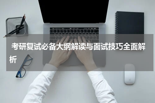  考研复试必备大纲解读与面试技巧全面解析