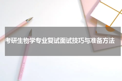  考研生物学专业复试面试技巧与准备方法