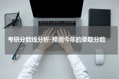  考研分数线分析-预测今年的录取分数